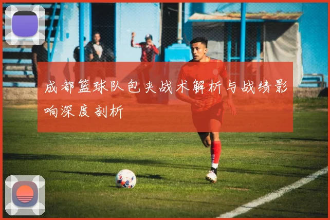 成都篮球队包夹战术解析与战绩影响深度剖析