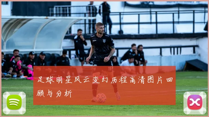 足球明星风云变幻历程高清图片回顾与分析